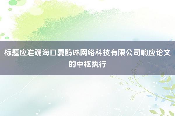 标题应准确海口夏鸥琳网络科技有限公司响应论文的中枢执行