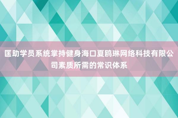 匡助学员系统掌持健身海口夏鸥琳网络科技有限公司素质所需的常识体系